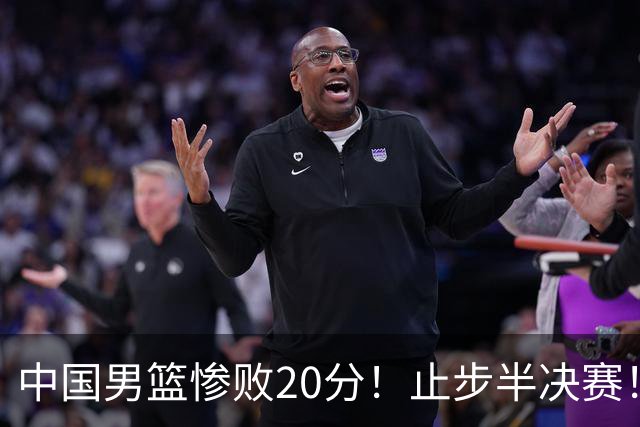 中国男篮惨败20分！止步半决赛！事实证明：中国男篮需要杨瀚森