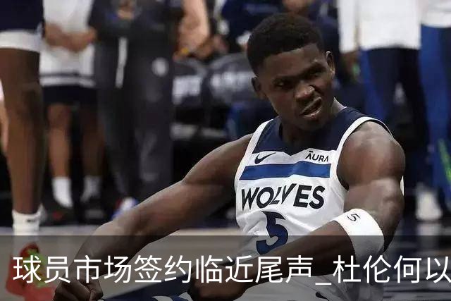 球员市场签约临近尾声 杜伦何以成为夏窗头号剩男？