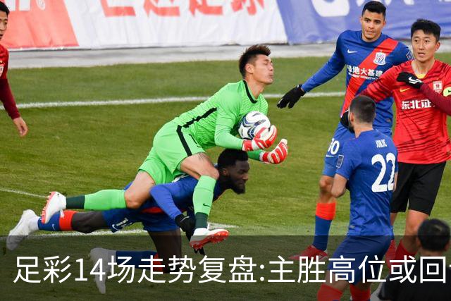 足彩14场走势复盘:主胜高位或回调 提防强队翻车